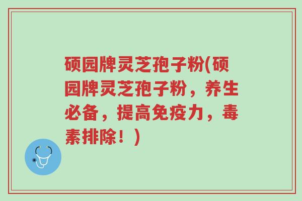 硕园牌灵芝孢子粉(硕园牌灵芝孢子粉,养生必备,提高免疫力,毒素排除!)-第1张图片-超越 硕园牌灵芝孢子粉(硕园牌灵芝孢子粉,养生必备,提高免疫力,毒素排除!)-第1张图片-超越