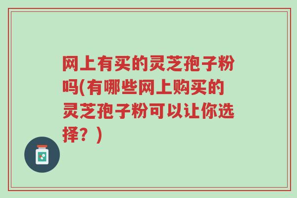 网上有买的灵芝孢子粉吗(有哪些网上购买的灵芝孢子粉可以让你选择?)-第1张图片-超越 网上有买的灵芝孢子粉吗(有哪些网上购买的灵芝孢子粉可以让你选择?)-第1张图片-超越