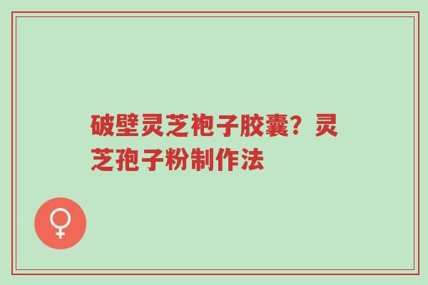 破壁灵芝袍子胶囊？灵芝孢子粉制作法-第1张图片-超越