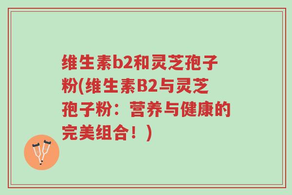 维生素b2和灵芝孢子粉(维生素B2与灵芝孢子粉:营养与健康的完美组合!)-第1张图片-超越 维生素b2和灵芝孢子粉(维生素B2与灵芝孢子粉:营养与健康的完美组合!)-第1张图片-超越