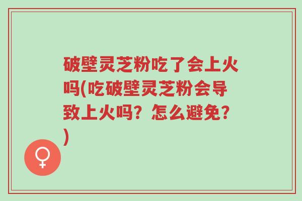 破壁灵芝粉吃了会上火吗(吃破壁灵芝粉会导致上火吗?怎么避免?)-第1张图片-超越 破壁灵芝粉吃了会上火吗(吃破壁灵芝粉会导致上火吗?怎么避免?)-第1张图片-超越