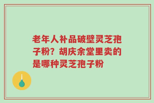 老年人补品破壁灵芝孢子粉？胡庆余堂里卖的是哪种灵芝孢子粉-第1张图片-超越
