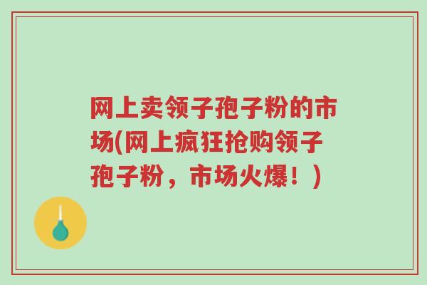 网上卖领子孢子粉的市场(网上疯狂抢购领子孢子粉,市场火爆!)-第1张图片-超越 网上卖领子孢子粉的市场(网上疯狂抢购领子孢子粉,市场火爆!)-第1张图片-超越
