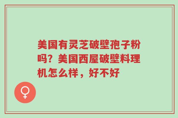 美国有灵芝破壁孢子粉吗?美国西屋破壁料理机怎么样,好不好-第1张图片-超越 美国有灵芝破壁孢子粉吗?美国西屋破壁料理机怎么样,好不好-第1张图片-超越