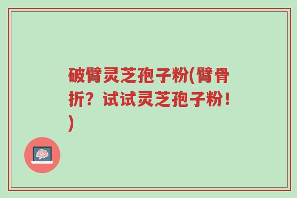 破臂灵芝孢子粉(臂骨折?试试灵芝孢子粉!)-第1张图片-超越 破臂灵芝孢子粉(臂骨折?试试灵芝孢子粉!)-第1张图片-超越