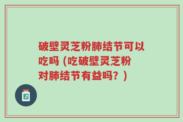 破壁灵芝粉肺结节可以吃吗 (吃破壁灵芝粉对肺结节有益吗?)-第1张图片-超越 破壁灵芝粉肺结节可以吃吗 (吃破壁灵芝粉对肺结节有益吗?)-第1张图片-超越