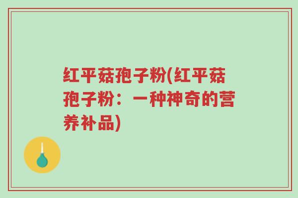 红平菇孢子粉(红平菇孢子粉:一种神奇的营养补品)-第1张图片-超越 红平菇孢子粉(红平菇孢子粉:一种神奇的营养补品)-第1张图片-超越