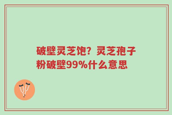 破壁灵芝饱？灵芝孢子粉破壁99%什么意思-第1张图片-超越