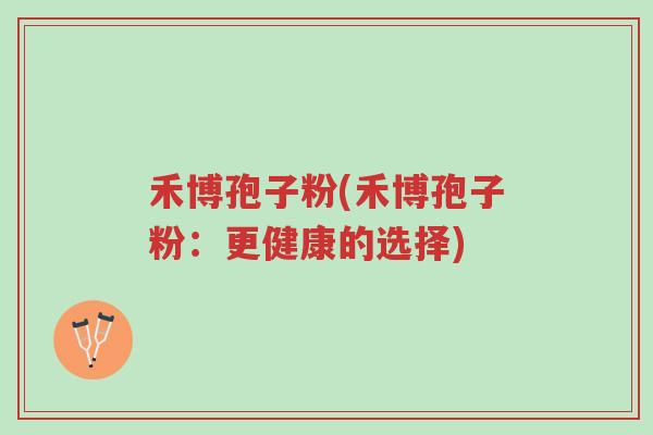 禾博孢子粉(禾博孢子粉:更健康的选择)-第1张图片-超越 禾博孢子粉(禾博孢子粉:更健康的选择)-第1张图片-超越