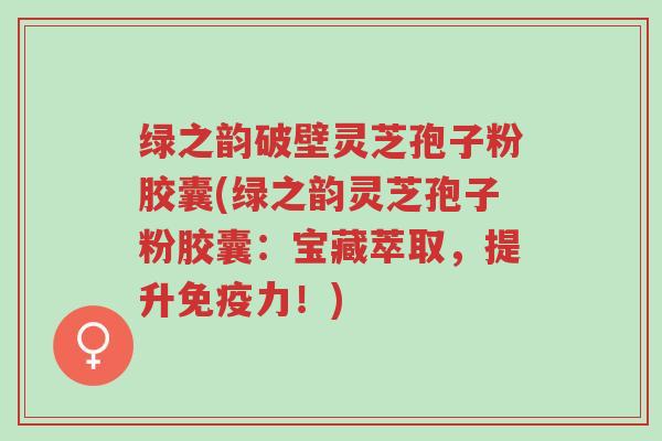 绿之韵破壁灵芝孢子粉胶囊(绿之韵灵芝孢子粉胶囊:宝藏萃取,提升免疫力!)-第1张图片-超越 绿之韵破壁灵芝孢子粉胶囊(绿之韵灵芝孢子粉胶囊:宝藏萃取,提升免疫力!)-第1张图片-超越