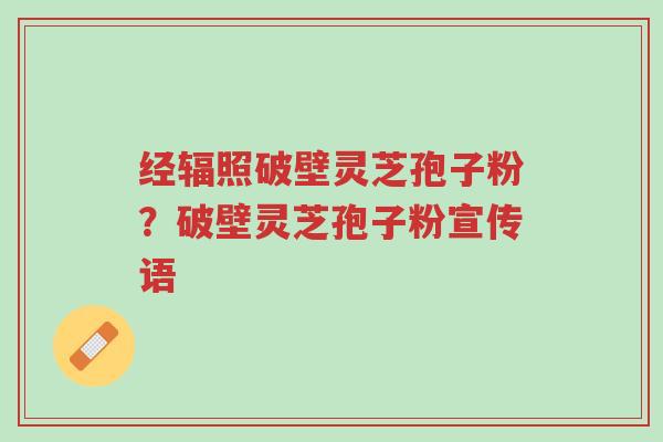 经辐照破壁灵芝孢子粉?破壁灵芝孢子粉宣传语-第1张图片-超越 经辐照破壁灵芝孢子粉?破壁灵芝孢子粉宣传语-第1张图片-超越