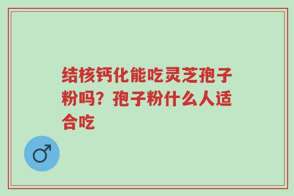结核钙化能吃灵芝孢子粉吗?孢子粉什么人适合吃-第1张图片-超越 结核钙化能吃灵芝孢子粉吗?孢子粉什么人适合吃-第1张图片-超越