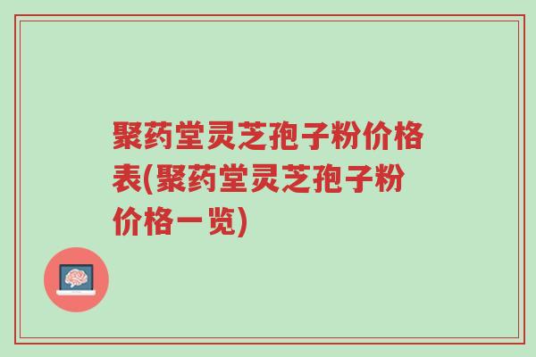 聚药堂灵芝孢子粉价格表(聚药堂灵芝孢子粉价格一览)-第1张图片-超越 聚药堂灵芝孢子粉价格表(聚药堂灵芝孢子粉价格一览)-第1张图片-超越