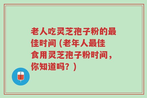 老人吃灵芝孢子粉的最佳时间 (老年人最佳食用灵芝孢子粉时间,你知道吗?)-第1张图片-超越 老人吃灵芝孢子粉的最佳时间 (老年人最佳食用灵芝孢子粉时间,你知道吗?)-第1张图片-超越