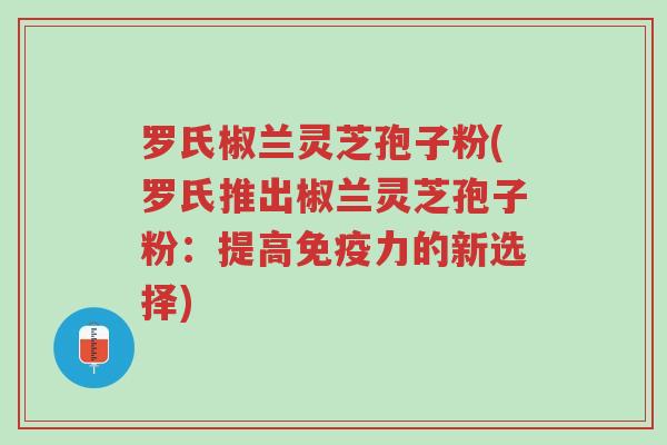 罗氏椒兰灵芝孢子粉(罗氏推出椒兰灵芝孢子粉:提高免疫力的新选择)-第1张图片-超越 罗氏椒兰灵芝孢子粉(罗氏推出椒兰灵芝孢子粉:提高免疫力的新选择)-第1张图片-超越
