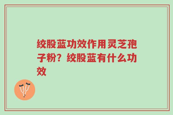 绞股蓝功效作用灵芝孢子粉？绞股蓝有什么功效-第1张图片-超越