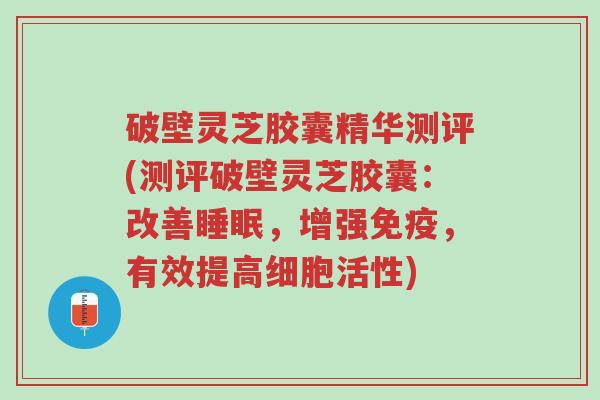 破壁灵芝胶囊精华测评(测评破壁灵芝胶囊:改善睡眠,增强免疫,有效提高细胞活性)-第1张图片-超越 破壁灵芝胶囊精华测评(测评破壁灵芝胶囊:改善睡眠,增强免疫,有效提高细胞活性)-第1张图片-超越