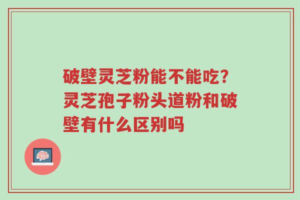 破壁灵芝粉能不能吃?灵芝孢子粉头道粉和破壁有什么区别吗-第1张图片-超越 破壁灵芝粉能不能吃?灵芝孢子粉头道粉和破壁有什么区别吗-第1张图片-超越