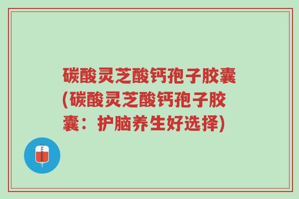 碳酸灵芝酸钙孢子胶囊(碳酸灵芝酸钙孢子胶囊:护脑养生好选择)-第1张图片-超越 碳酸灵芝酸钙孢子胶囊(碳酸灵芝酸钙孢子胶囊:护脑养生好选择)-第1张图片-超越