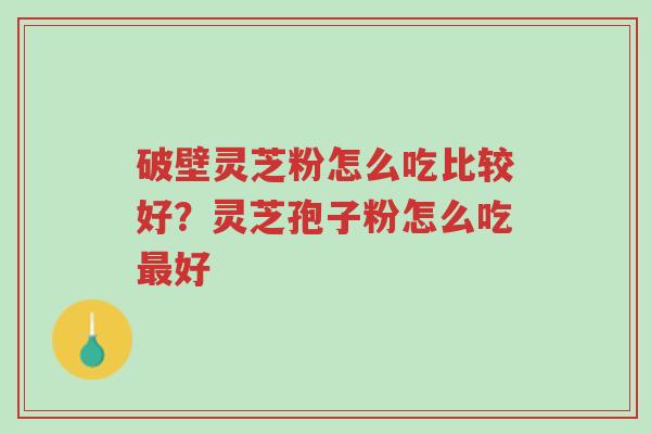 破壁灵芝粉怎么吃比较好?灵芝孢子粉怎么吃最好-第1张图片-超越 破壁灵芝粉怎么吃比较好?灵芝孢子粉怎么吃最好-第1张图片-超越