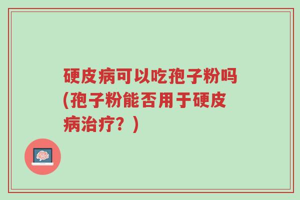 硬皮病可以吃孢子粉吗(孢子粉能否用于硬皮病治疗?)-第1张图片-超越 硬皮病可以吃孢子粉吗(孢子粉能否用于硬皮病治疗?)-第1张图片-超越