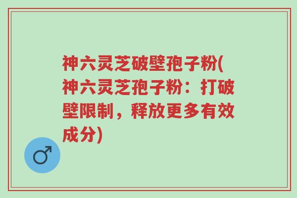 神六灵芝破壁孢子粉(神六灵芝孢子粉：打破壁限制，释放更多有效成分)-第1张图片-超越