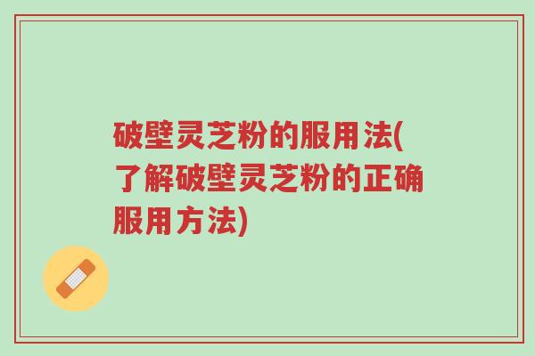 破壁灵芝粉的服用法(了解破壁灵芝粉的正确服用方法)-第1张图片-超越 破壁灵芝粉的服用法(了解破壁灵芝粉的正确服用方法)-第1张图片-超越