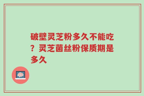 破壁灵芝粉多久不能吃?灵芝菌丝粉保质期是多久-第1张图片-超越 破壁灵芝粉多久不能吃?灵芝菌丝粉保质期是多久-第1张图片-超越
