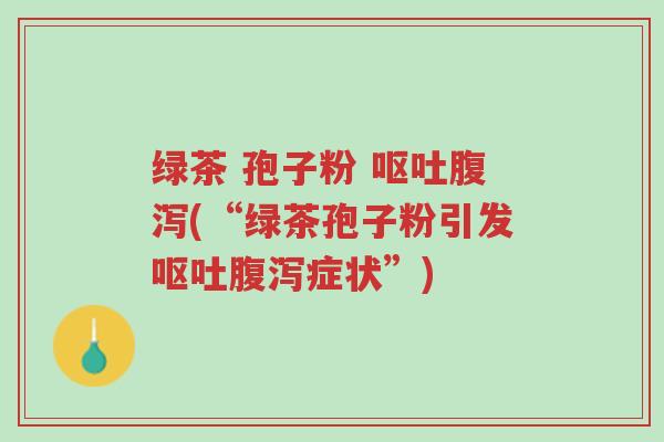 绿茶 孢子粉 呕吐腹泻(“绿茶孢子粉引发呕吐腹泻症状”)-第1张图片-超越 绿茶 孢子粉 呕吐腹泻(“绿茶孢子粉引发呕吐腹泻症状”)-第1张图片-超越