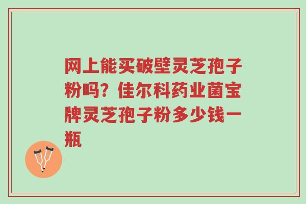 网上能买破壁灵芝孢子粉吗?佳尔科药业菌宝牌灵芝孢子粉多少钱一瓶-第1张图片-超越 网上能买破壁灵芝孢子粉吗?佳尔科药业菌宝牌灵芝孢子粉多少钱一瓶-第1张图片-超越