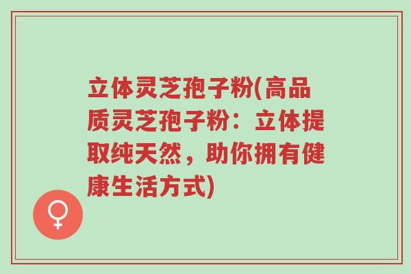 立体灵芝孢子粉(高品质灵芝孢子粉:立体提取纯天然,助你拥有健康生活方式)-第1张图片-超越 立体灵芝孢子粉(高品质灵芝孢子粉:立体提取纯天然,助你拥有健康生活方式)-第1张图片-超越