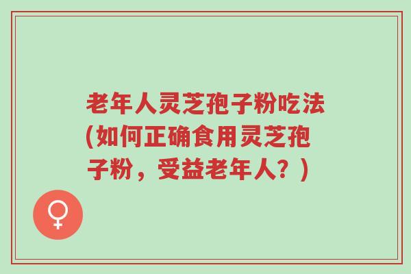 老年人灵芝孢子粉吃法(如何正确食用灵芝孢子粉，受益老年人？)-第1张图片-超越