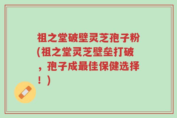 祖之堂破壁灵芝孢子粉(祖之堂灵芝壁垒打破,孢子成最佳保健选择!)-第1张图片-超越 祖之堂破壁灵芝孢子粉(祖之堂灵芝壁垒打破,孢子成最佳保健选择!)-第1张图片-超越