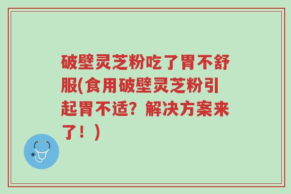 破壁灵芝粉吃了胃不舒服(食用破壁灵芝粉引起胃不适?解决方案来了!)-第1张图片-超越 破壁灵芝粉吃了胃不舒服(食用破壁灵芝粉引起胃不适?解决方案来了!)-第1张图片-超越