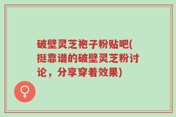 破壁灵芝袍子粉贴吧(挺靠谱的破壁灵芝粉讨论,分享穿着效果)-第1张图片-超越 破壁灵芝袍子粉贴吧(挺靠谱的破壁灵芝粉讨论,分享穿着效果)-第1张图片-超越