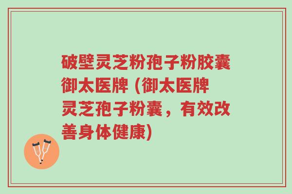 破壁灵芝粉孢子粉胶囊御太医牌 (御太医牌灵芝孢子粉囊,有效改善身体健康)-第1张图片-超越 破壁灵芝粉孢子粉胶囊御太医牌 (御太医牌灵芝孢子粉囊,有效改善身体健康)-第1张图片-超越