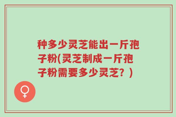 种多少灵芝能出一斤孢子粉(灵芝制成一斤孢子粉需要多少灵芝?)-第1张图片-超越 种多少灵芝能出一斤孢子粉(灵芝制成一斤孢子粉需要多少灵芝?)-第1张图片-超越