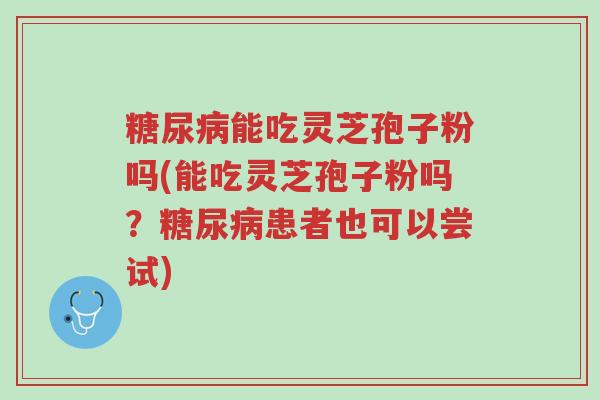 糖尿病能吃灵芝孢子粉吗(能吃灵芝孢子粉吗?糖尿病患者也可以尝试)-第1张图片-超越 糖尿病能吃灵芝孢子粉吗(能吃灵芝孢子粉吗?糖尿病患者也可以尝试)-第1张图片-超越