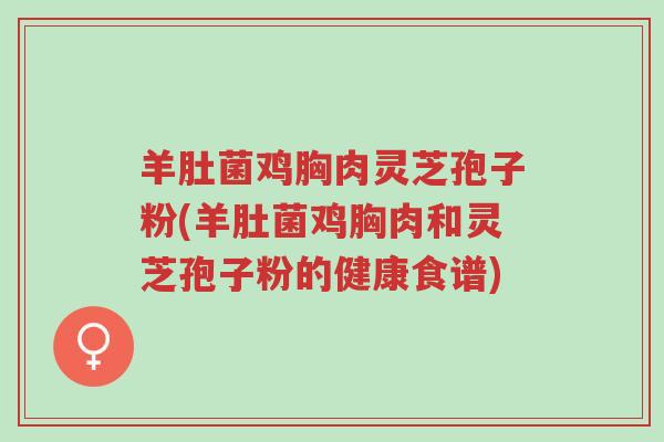 羊肚菌鸡胸肉灵芝孢子粉(羊肚菌鸡胸肉和灵芝孢子粉的健康食谱)-第1张图片-超越 羊肚菌鸡胸肉灵芝孢子粉(羊肚菌鸡胸肉和灵芝孢子粉的健康食谱)-第1张图片-超越