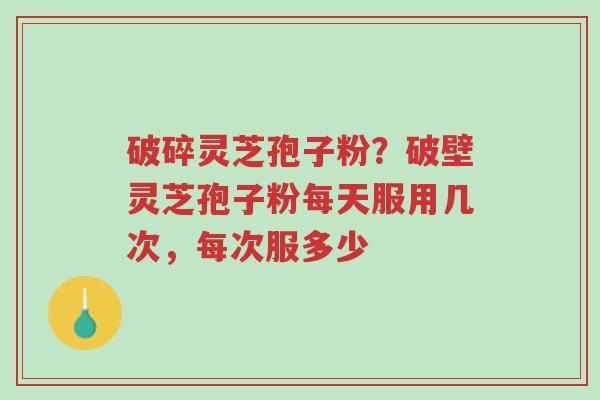 破碎灵芝孢子粉?破壁灵芝孢子粉每天服用几次,每次服多少-第1张图片-超越 破碎灵芝孢子粉?破壁灵芝孢子粉每天服用几次,每次服多少-第1张图片-超越