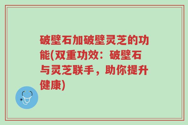 破壁石加破壁灵芝的功能(双重功效:破壁石与灵芝联手,助你提升健康)-第1张图片-超越 破壁石加破壁灵芝的功能(双重功效:破壁石与灵芝联手,助你提升健康)-第1张图片-超越