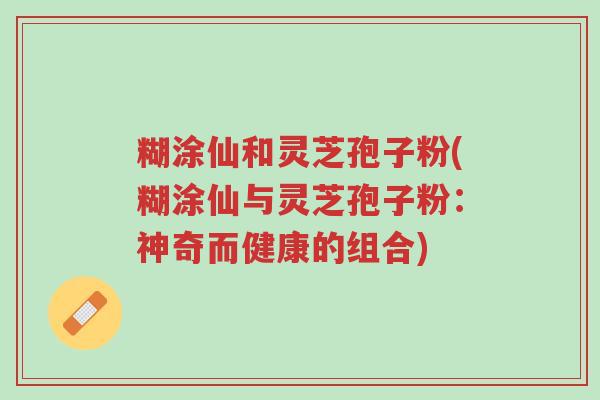 糊涂仙和灵芝孢子粉(糊涂仙与灵芝孢子粉:神奇而健康的组合)-第1张图片-超越 糊涂仙和灵芝孢子粉(糊涂仙与灵芝孢子粉:神奇而健康的组合)-第1张图片-超越