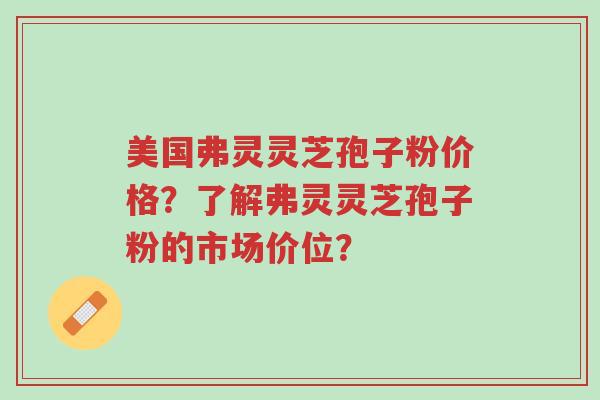 美国弗灵灵芝孢子粉价格?了解弗灵灵芝孢子粉的市场价位?-第1张图片-超越 美国弗灵灵芝孢子粉价格?了解弗灵灵芝孢子粉的市场价位?-第1张图片-超越