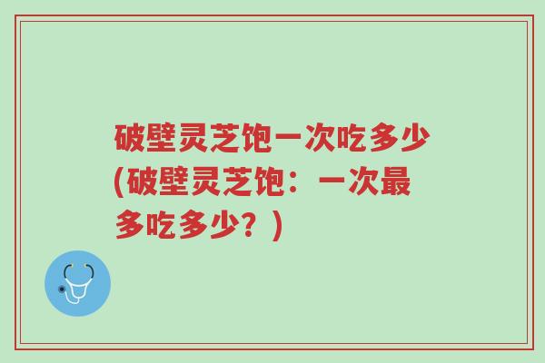 破壁灵芝饱一次吃多少(破壁灵芝饱:一次最多吃多少?)-第1张图片-超越 破壁灵芝饱一次吃多少(破壁灵芝饱:一次最多吃多少?)-第1张图片-超越