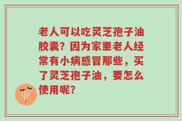 老人可以吃灵芝孢子油胶囊?因为家里老人经常有小病感冒那些,买了灵芝孢子油,要怎么使用呢?-第1张图片-超越 老人可以吃灵芝孢子油胶囊?因为家里老人经常有小病感冒那些,买了灵芝孢子油,要怎么使用呢?-第1张图片-超越