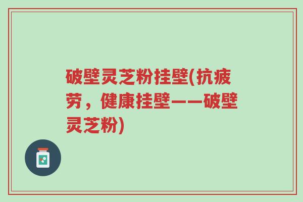破壁灵芝粉挂壁(抗疲劳,健康挂壁——破壁灵芝粉)-第1张图片-超越 破壁灵芝粉挂壁(抗疲劳,健康挂壁——破壁灵芝粉)-第1张图片-超越