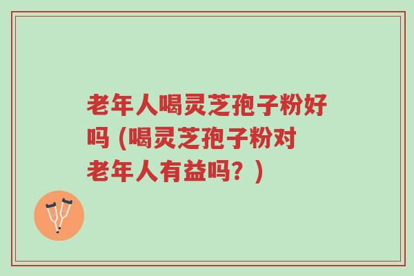 老年人喝灵芝孢子粉好吗 (喝灵芝孢子粉对老年人有益吗?)-第1张图片-超越 老年人喝灵芝孢子粉好吗 (喝灵芝孢子粉对老年人有益吗?)-第1张图片-超越