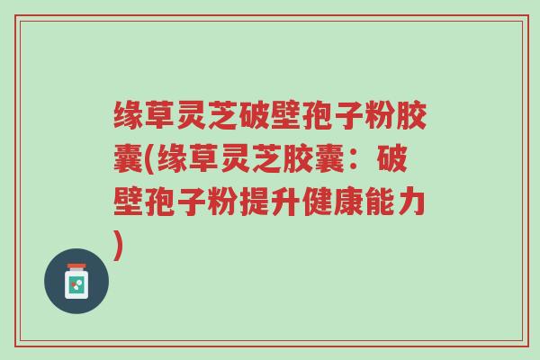 缘草灵芝破壁孢子粉胶囊(缘草灵芝胶囊:破壁孢子粉提升健康能力)-第1张图片-超越 缘草灵芝破壁孢子粉胶囊(缘草灵芝胶囊:破壁孢子粉提升健康能力)-第1张图片-超越