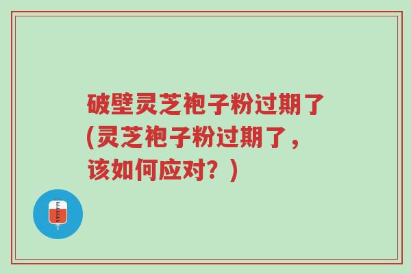 破壁灵芝袍子粉过期了(灵芝袍子粉过期了,该如何应对?)-第1张图片-超越 破壁灵芝袍子粉过期了(灵芝袍子粉过期了,该如何应对?)-第1张图片-超越