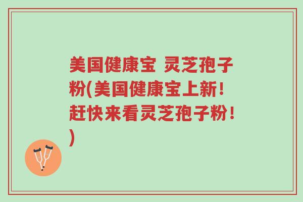 美国健康宝 灵芝孢子粉(美国健康宝上新!赶快来看灵芝孢子粉!)-第1张图片-超越 美国健康宝 灵芝孢子粉(美国健康宝上新!赶快来看灵芝孢子粉!)-第1张图片-超越